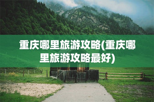 重庆哪里旅游攻略(重庆哪里旅游攻略最好)