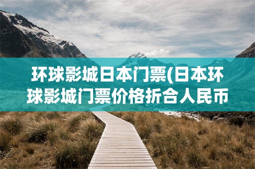 环球影城日本门票(日本环球影城门票价格折合人民币)