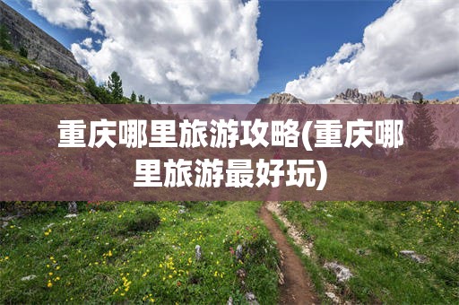 重庆哪里旅游攻略(重庆哪里旅游最好玩)