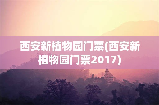 西安新植物园门票(西安新植物园门票2017)