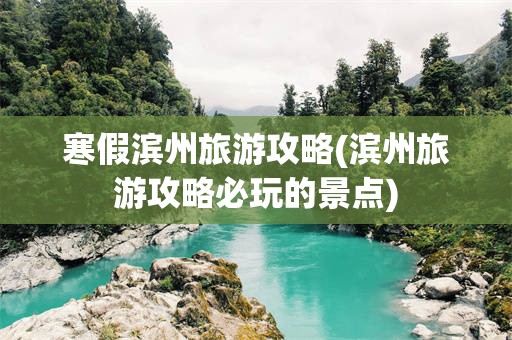 寒假滨州旅游攻略(滨州旅游攻略必玩的景点)