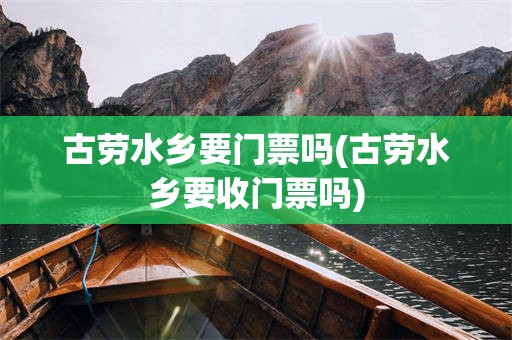 古劳水乡要门票吗(古劳水乡要收门票吗)