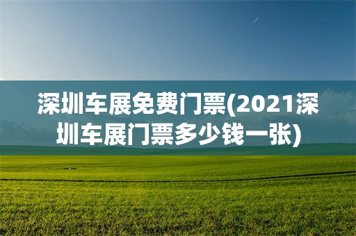 深圳车展免费门票(2021深圳车展门票多少钱一张)