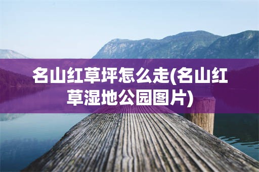 名山红草坪怎么走(名山红草湿地公园图片)