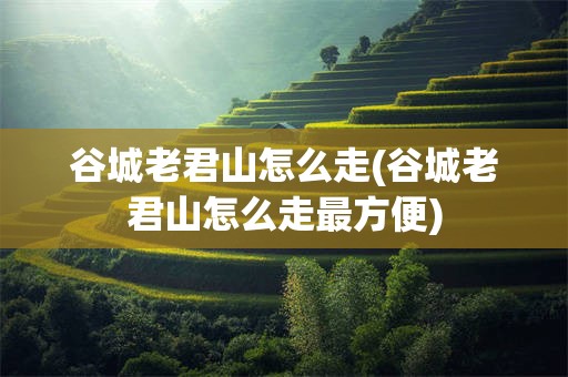 谷城老君山怎么走(谷城老君山怎么走最方便)