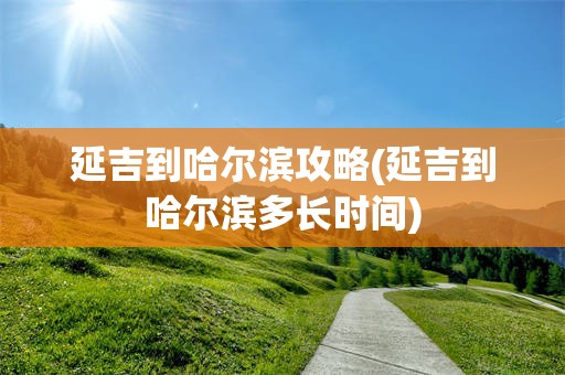 延吉到哈尔滨攻略(延吉到哈尔滨多长时间)