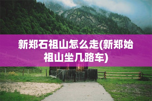 新郑石祖山怎么走(新郑始祖山坐几路车)