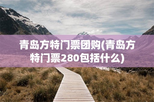 青岛方特门票团购(青岛方特门票280包括什么)