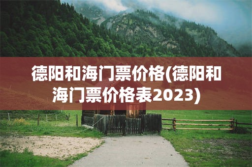 德阳和海门票价格(德阳和海门票价格表2023)