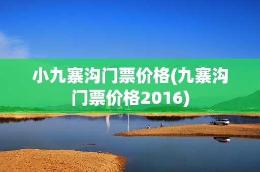 小九寨沟门票价格(九寨沟门票价格2016)