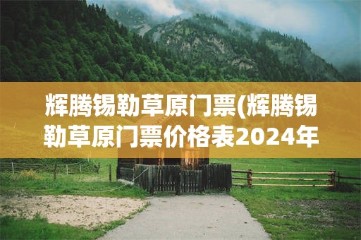 辉腾锡勒草原门票(辉腾锡勒草原门票价格表2024年最新消息)