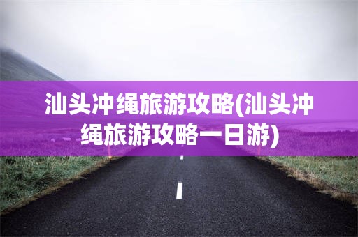 汕头冲绳旅游攻略(汕头冲绳旅游攻略一日游)