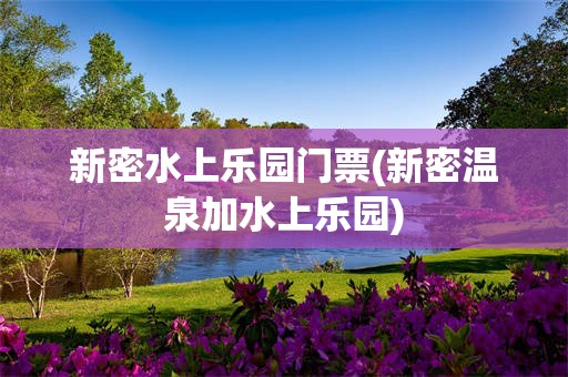 新密水上乐园门票(新密温泉加水上乐园)