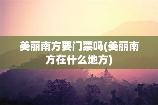 美丽南方要门票吗(美丽南方在什么地方)