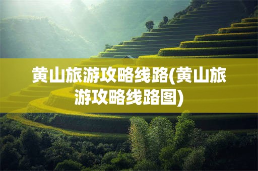 黄山旅游攻略线路(黄山旅游攻略线路图)