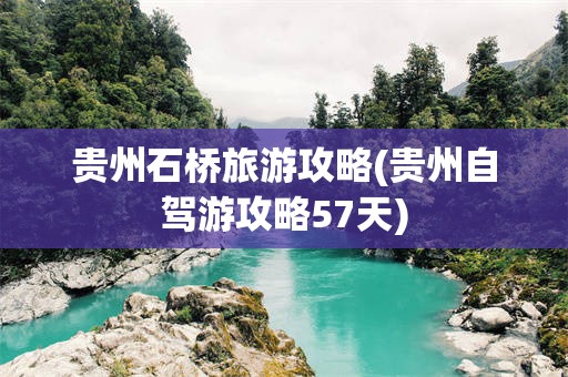 贵州石桥旅游攻略(贵州自驾游攻略57天)