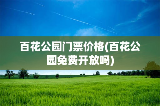 百花公园门票价格(百花公园免费开放吗)