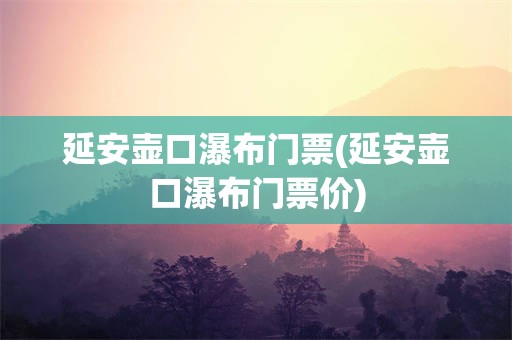 延安壶口瀑布门票(延安壶口瀑布门票价)