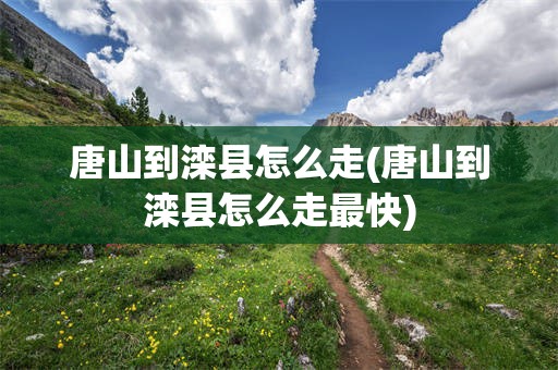 唐山到滦县怎么走(唐山到滦县怎么走最快)