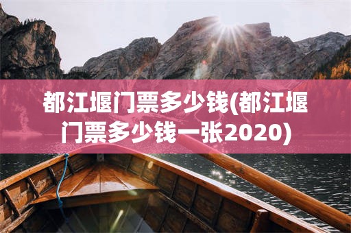 都江堰门票多少钱(都江堰门票多少钱一张2020)