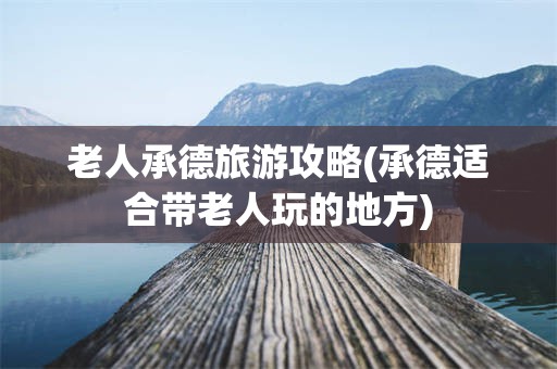 老人承德旅游攻略(承德适合带老人玩的地方)