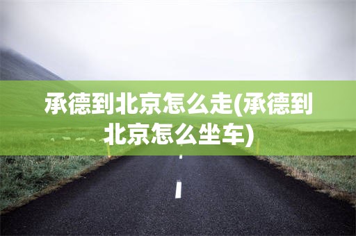 承德到北京怎么走(承德到北京怎么坐车)