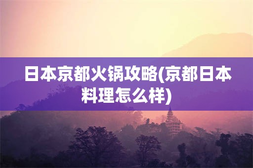 日本京都火锅攻略(京都日本料理怎么样)