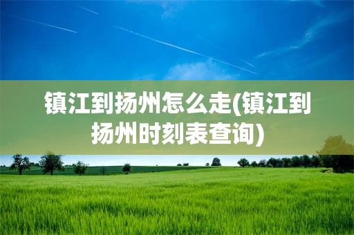 镇江到扬州怎么走(镇江到扬州时刻表查询)