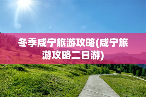 冬季咸宁旅游攻略(咸宁旅游攻略二日游)