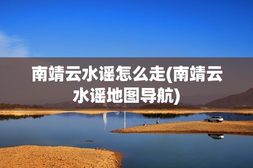 南靖云水谣怎么走(南靖云水谣地图导航)