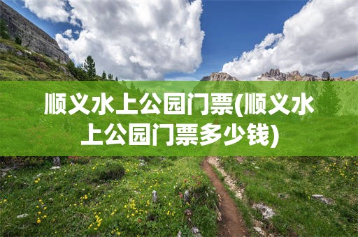 顺义水上公园门票(顺义水上公园门票多少钱)