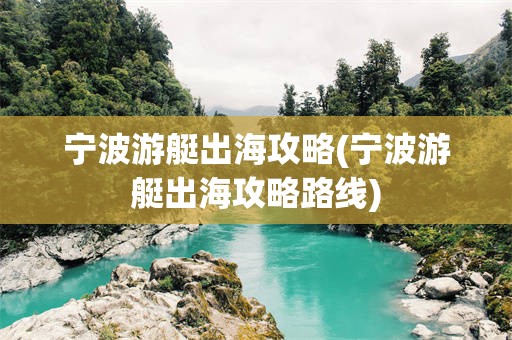 宁波游艇出海攻略(宁波游艇出海攻略路线)