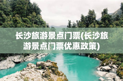 长沙旅游景点门票(长沙旅游景点门票优惠政策)