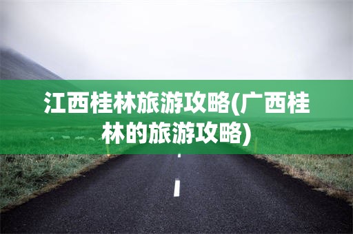 江西桂林旅游攻略(广西桂林的旅游攻略)