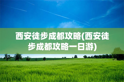 西安徒步成都攻略(西安徒步成都攻略一日游)