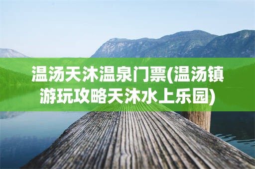 温汤天沐温泉门票(温汤镇游玩攻略天沐水上乐园)