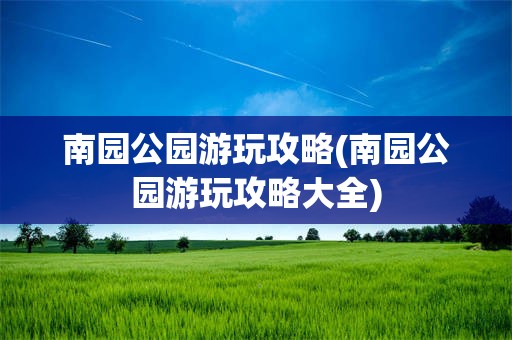 南园公园游玩攻略(南园公园游玩攻略大全)