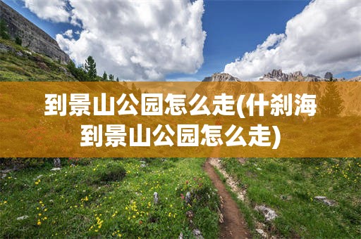 到景山公园怎么走(什刹海到景山公园怎么走)