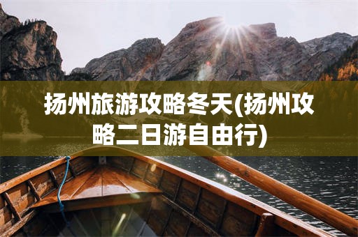 扬州旅游攻略冬天(扬州攻略二日游自由行)