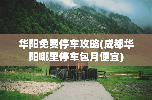 华阳免费停车攻略(成都华阳哪里停车包月便宜)