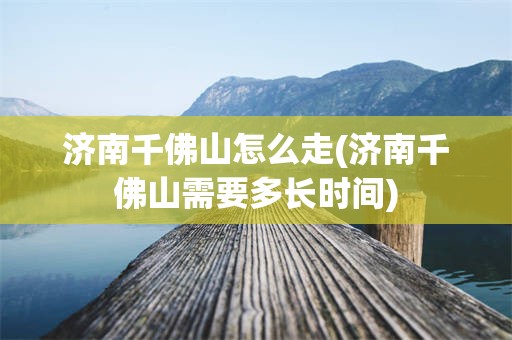 济南千佛山怎么走(济南千佛山需要多长时间)