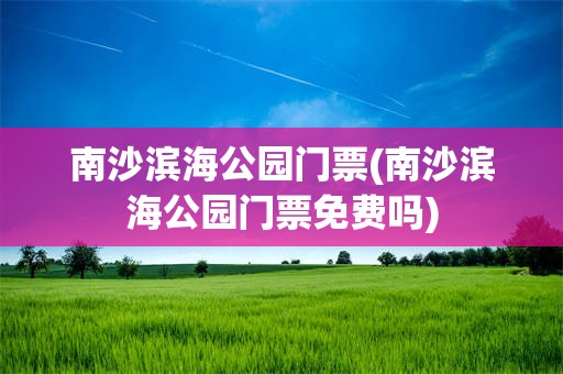 南沙滨海公园门票(南沙滨海公园门票免费吗)