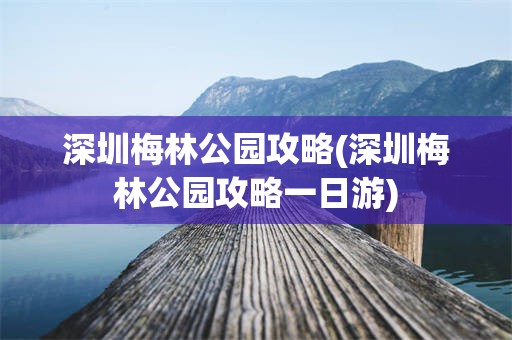 深圳梅林公园攻略(深圳梅林公园攻略一日游)