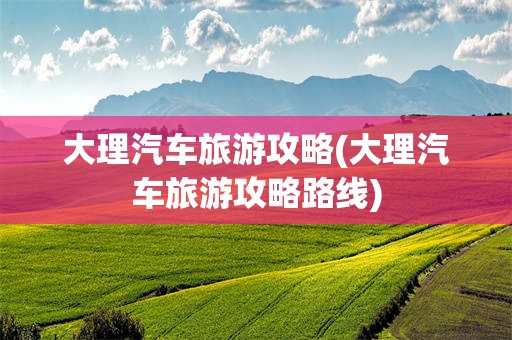 大理汽车旅游攻略(大理汽车旅游攻略路线)