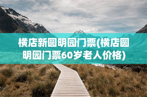 横店新圆明园门票(横店圆明园门票60岁老人价格)