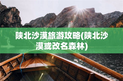 陕北沙漠旅游攻略(陕北沙漠或改名森林)