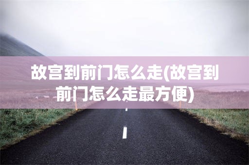 故宫到前门怎么走(故宫到前门怎么走最方便)