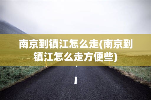 南京到镇江怎么走(南京到镇江怎么走方便些)