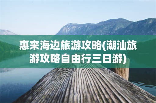 惠来海边旅游攻略(潮汕旅游攻略自由行三日游)