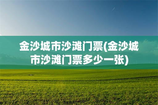 金沙城市沙滩门票(金沙城市沙滩门票多少一张)